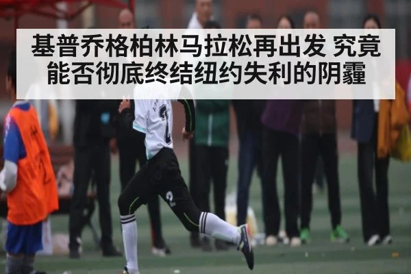 基普乔格柏林马拉松再出发 究竟能否彻底终结纽约失利的阴霾 - kaiyun sports live