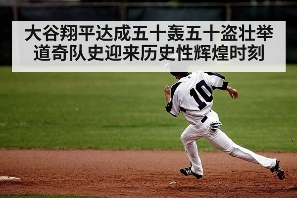 大谷翔平达成五十轰五十盗壮举道奇队史迎来历史性辉煌时刻 - kaiyun sports live