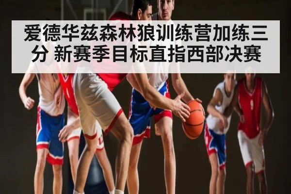 爱德华兹森林狼训练营加练三分 新赛季目标直指西部决赛 - kaiyun sports live