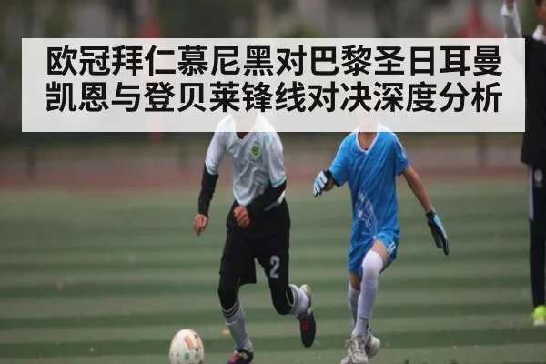 欧冠拜仁慕尼黑对巴黎圣日耳曼凯恩与登贝莱锋线对决深度分析 - kaiyun sports live