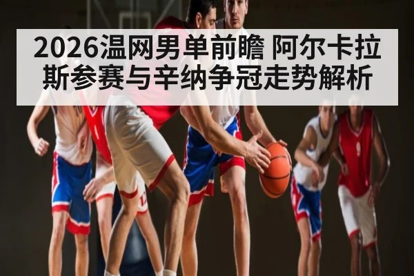 2026温网男单前瞻 阿尔卡拉斯参赛与辛纳争冠走势解析 - kaiyun sports live