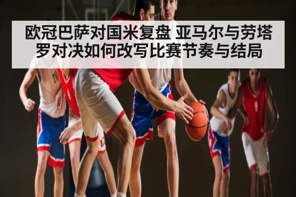 欧冠巴萨对国米复盘 亚马尔与劳塔罗对决如何改写比赛节奏与结局