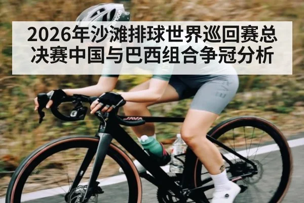 2026年沙滩排球世界巡回赛总决赛中国与巴西组合争冠分析 | kaiyun sports live